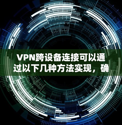 VPN跨设备连接可以通过以下几种方法实现，确保不同设备（如手机、平板、电脑等）能够连接到同一个VPN服务器或服务