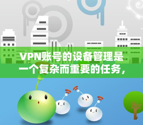 VPN账号的设备管理是一个复杂而重要的任务，涵盖多个方面。以下是对这一任务的详细分解