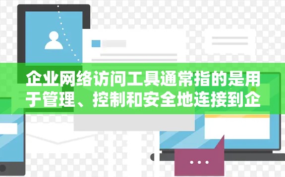 企业网络访问工具通常指的是用于管理、控制和安全地连接到企业网络或访问企业资源的各种工具。以下是一些常见的企业网络访问工具及其用途的分类