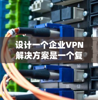 设计一个企业VPN解决方案是一个复杂的过程，需要综合考虑多个因素。以下是一个结构化的解决方案，帮助您系统地规划和实施企业VPN