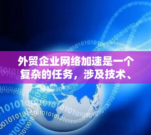 外贸企业网络加速是一个复杂的任务，涉及技术、策略和管理多个方面。以下是一些关键点和建议，帮助外贸企业优化网络性能