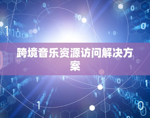 跨境音乐资源访问解决方案