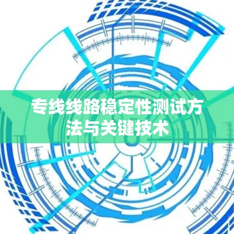 专线线路稳定性测试方法与关键技术 专线线路稳定性测试方法与关键技术