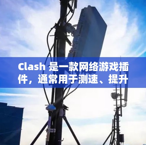 Clash 是一款网络游戏插件，通常用于测速、提升游戏性能或实现一些游戏内的改动。以下是一些常见的 Clash 测速插件推荐和相关信息
