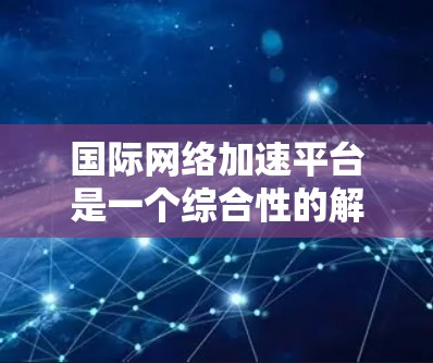 国际网络加速平台是一个综合性的解决方案，旨在帮助企业在全球化网络环境中高效、安全地进行数据传输。以下是对这一平台的详细分析