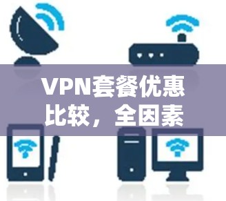VPN套餐优惠比较，全因素解析助您选择最优方案