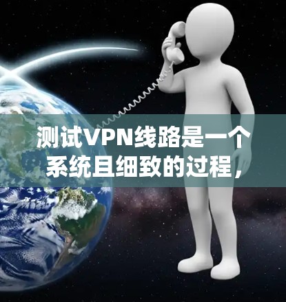 测试VPN线路是一个系统且细致的过程,以下是分步骤的指南,帮助您顺利完成测试 测试VPN线路是一个系统且细致的过程,以下是分步骤的指南,帮助您顺利完成测试