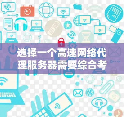 选择一个高速网络代理服务器需要综合考虑多个因素,以下是一个有条理的步骤指南,帮助你做出明智的选择 选择一个高速网络代理服务器需要综合考虑多个因素,以下是一个有条理的步骤指南,帮助你做出明智的选择
