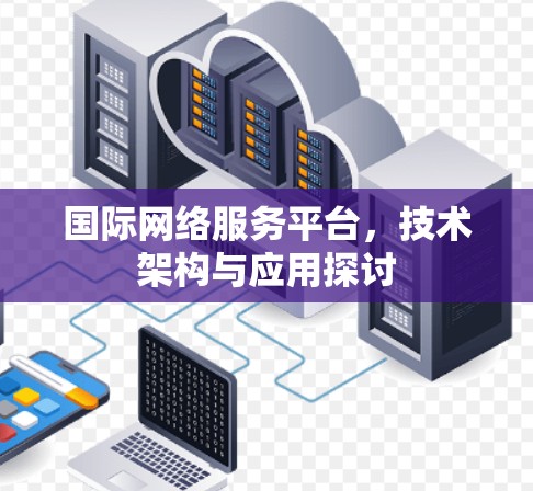 国际网络服务平台,技术架构与应用探讨 国际网络服务平台,技术架构与应用探讨