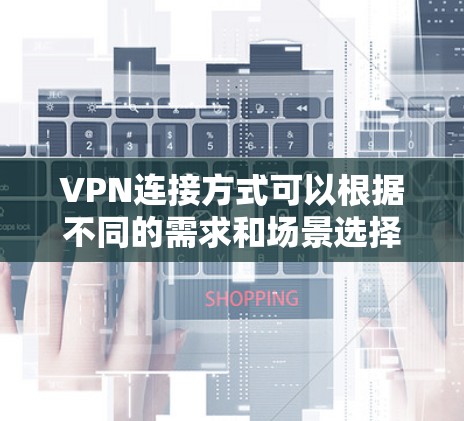 VPN连接方式可以根据不同的需求和场景选择,以下是几种常见VPN连接方式的总结 VPN连接方式可以根据不同的需求和场景选择,以下是几种常见VPN连接方式的总结