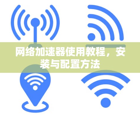 网络加速器使用教程,安装与配置方法 网络加速器使用教程,安装与配置方法