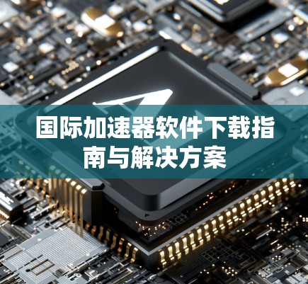 国际加速器软件下载指南与解决方案