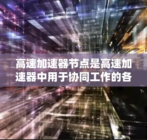 高速加速器节点是高速加速器中用于协同工作的各个部分,包括物理结构和控制系统的组成部分。以下是对高速加速器节点的详细分析 高速加速器节点是高速加速器中用于协同工作的各个部分,包括物理结构和控制系统的组成部分。以下是对高速加速器节点的详细分析