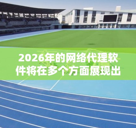 2026年的网络代理软件将在多个方面展现出显著的进步，涵盖了技术、功能、安全性和用户体验等多个维度。以下是对未来代理软件发展的详细预测