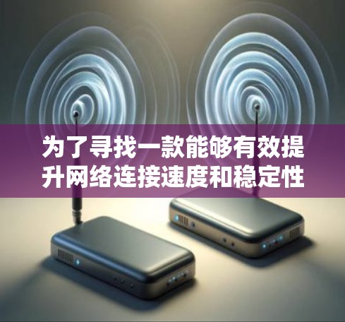 为了寻找一款能够有效提升网络连接速度和稳定性的软件，您可以按照以下步骤进行选择和评估