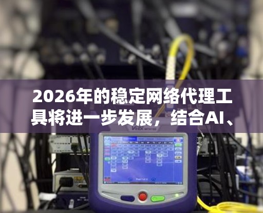 2026年的稳定网络代理工具将进一步发展,结合AI、机器学习和零信任架构,提供更智能、更安全的网络监控和管理解决方案。以下是对未来稳定网络代理工具的分析 2026年的稳定网络代理工具将进一步发展,结合AI、机器学习和零信任架构,提供更智能、更安全的网络监控和管理解决方案。以下是对未来稳定网络代理工具的分析
