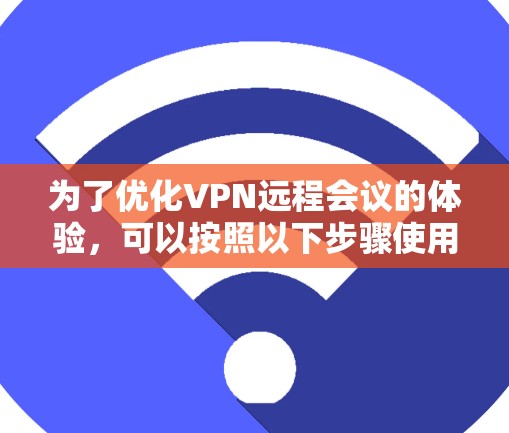 为了优化VPN远程会议的体验，可以按照以下步骤使用VPN工具，并结合其他优化方法来提升会议质量