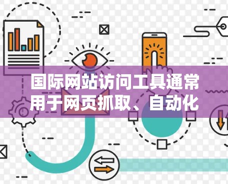 国际网站访问工具通常用于网页抓取、自动化测试或其他需要模拟用户行为的任务。以下是一些常用的国际网站访问工具