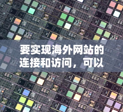 要实现海外网站的连接和访问，可以从以下几个方面进行优化和配置。以下步骤可能会根据你的具体需求略有调整，但总体思路是清晰的