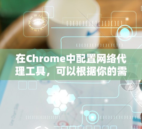 在Chrome中配置网络代理工具，可以根据你的需求选择合适的方法。以下是详细的步骤指南