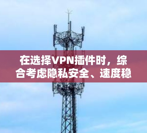 在选择VPN插件时,综合考虑隐私安全、速度稳定性、多平台支持、价格因素和用户评价,以下是我的推荐 在选择VPN插件时,综合考虑隐私安全、速度稳定性、多平台支持、价格因素和用户评价,以下是我的推荐
