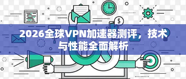 2026全球VPN加速器测评，技术与性能全面解析