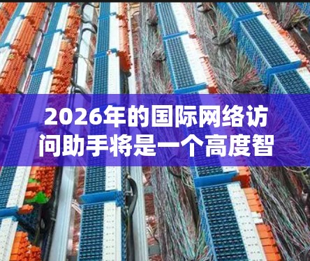 2026年的国际网络访问助手将是一个高度智能化、安全且用户友好的工具,能够满足全球化背景下的多样化需求。以下是对其可能发展趋势的分析 2026年的国际网络访问助手将是一个高度智能化、安全且用户友好的工具,能够满足全球化背景下的多样化需求。以下是对其可能发展趋势的分析