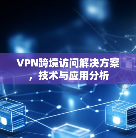 VPN跨境访问解决方案,技术与应用分析 VPN跨境访问解决方案,技术与应用分析