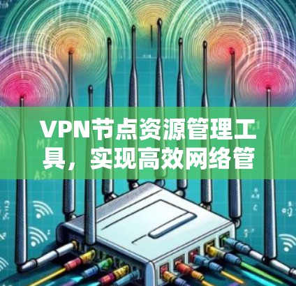 VPN节点资源管理工具,实现高效网络管理的关键 VPN节点资源管理工具,实现高效网络管理的关键