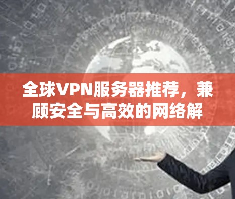 全球VPN服务器推荐,兼顾安全与高效的网络解决方案 全球VPN服务器推荐,兼顾安全与高效的网络解决方案