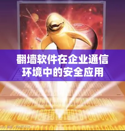 翻墙软件在企业通信环境中的安全应用 翻墙软件在企业通信环境中的安全应用