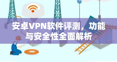 安卓VPN软件评测,功能与安全性全面解析 安卓VPN软件评测,功能与安全性全面解析