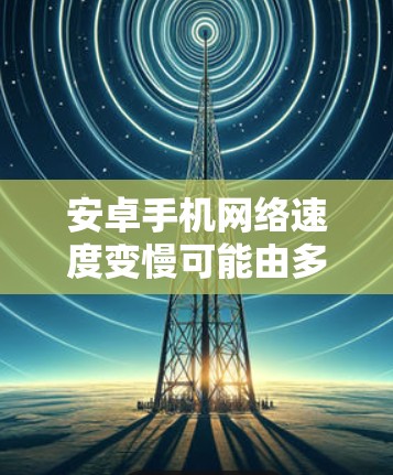 安卓手机网络速度变慢可能由多种原因引起,以下是一些常见原因及解决方法 安卓手机网络速度变慢可能由多种原因引起,以下是一些常见原因及解决方法
