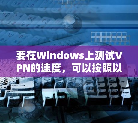 要在Windows上测试VPN的速度,可以按照以下步骤进行 要在Windows上测试VPN的速度,可以按照以下步骤进行