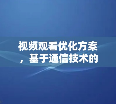 视频观看优化方案，基于通信技术的智能解决方案