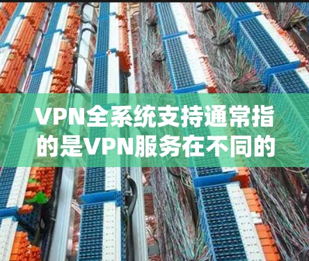 VPN全系统支持通常指的是VPN服务在不同的操作系统和设备上提供全面的兼容性和功能支持。以下是一些常见的操作系统和设备,以及VPN协议的支持情况 VPN全系统支持通常指的是VPN服务在不同的操作系统和设备上提供全面的兼容性和功能支持。以下是一些常见的操作系统和设备,以及VPN协议的支持情况