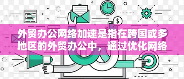 外贸办公网络加速是指在跨国或多地区的外贸办公中,通过优化网络性能、减少延迟和提高带宽使用效率的方式,确保数据传输和应用运行的流畅性。以下是一些常见的加速方法和策略 外贸办公网络加速是指在跨国或多地区的外贸办公中,通过优化网络性能、减少延迟和提高带宽使用效率的方式,确保数据传输和应用运行的流畅性。以下是一些常见的加速方法和策略