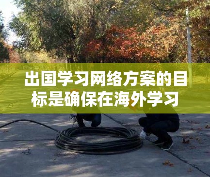 出国学习网络方案的目标是确保在海外学习期间，能够安全、稳定地访问所需的网络资源，同时保护个人数据和信息不受威胁。以下是一个详细的网络方案模板，供参考
