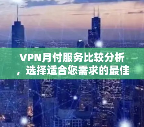 VPN月付服务比较分析,选择适合您需求的最佳方案 VPN月付服务比较分析,选择适合您需求的最佳方案