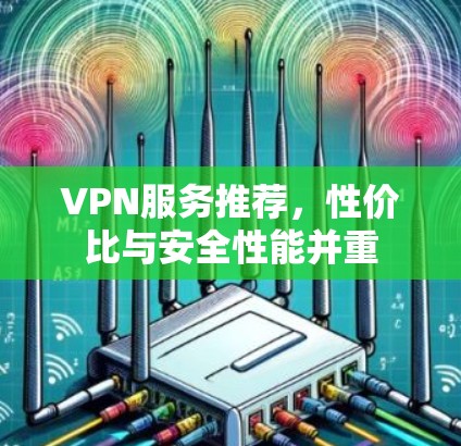 VPN服务推荐,性价比与安全性能并重 VPN服务推荐,性价比与安全性能并重