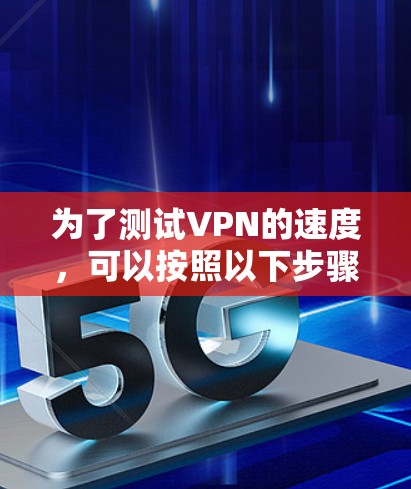 为了测试VPN的速度,可以按照以下步骤进行 为了测试VPN的速度,可以按照以下步骤进行