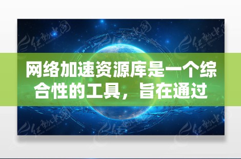 网络加速资源库是一个综合性的工具，旨在通过多种技术手段优化网络性能，提升数据传输速度和用户体验。以下是对网络加速资源库的详细分析和总结