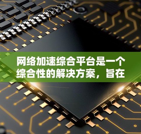 网络加速综合平台是一个综合性的解决方案,旨在优化网络性能,整合多种加速技术,提供全面的网络管理和优化功能。以下是对该平台的详细分析和总结 网络加速综合平台是一个综合性的解决方案,旨在优化网络性能,整合多种加速技术,提供全面的网络管理和优化功能。以下是对该平台的详细分析和总结