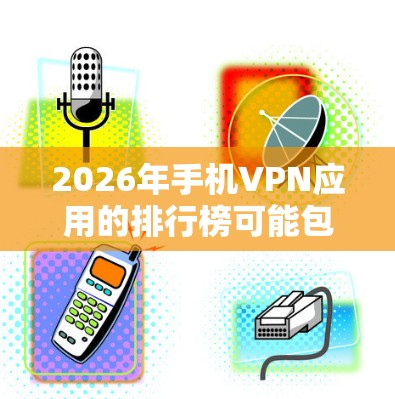2026年手机VPN应用的排行榜可能包括以下应用,按用户体验、市场知名度和功能强大程度排序 2026年手机VPN应用的排行榜可能包括以下应用,按用户体验、市场知名度和功能强大程度排序