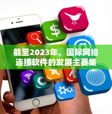 截至2023年,国际网络连接软件的发展主要集中在以下几个方面 截至2023年,国际网络连接软件的发展主要集中在以下几个方面