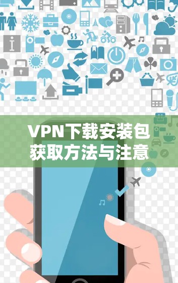 VPN下载安装包获取方法与注意事项 VPN下载安装包获取方法与注意事项