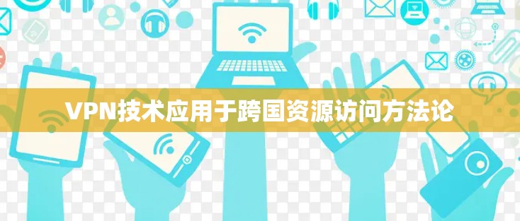 VPN技术应用于跨国资源访问方法论 VPN技术应用于跨国资源访问方法论