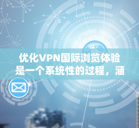 优化VPN国际浏览体验是一个系统性的过程,涵盖了多个方面,确保每一步都能有效提升使用效果。以下是优化步骤的详细总结 优化VPN国际浏览体验是一个系统性的过程,涵盖了多个方面,确保每一步都能有效提升使用效果。以下是优化步骤的详细总结