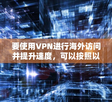 要使用VPN进行海外访问并提升速度,可以按照以下步骤进行优化 要使用VPN进行海外访问并提升速度,可以按照以下步骤进行优化