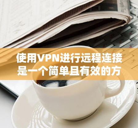使用VPN进行远程连接是一个简单且有效的方法,可以帮助你保护隐私并访问受限制的资源。以下是详细的步骤指南 使用VPN进行远程连接是一个简单且有效的方法,可以帮助你保护隐私并访问受限制的资源。以下是详细的步骤指南